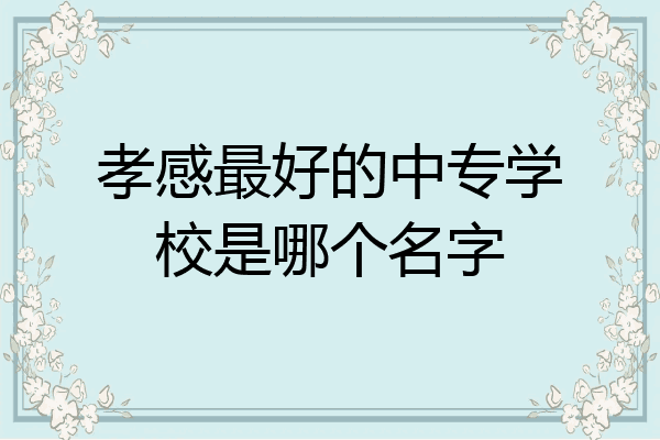 孝感最好的中专学校是哪个名字