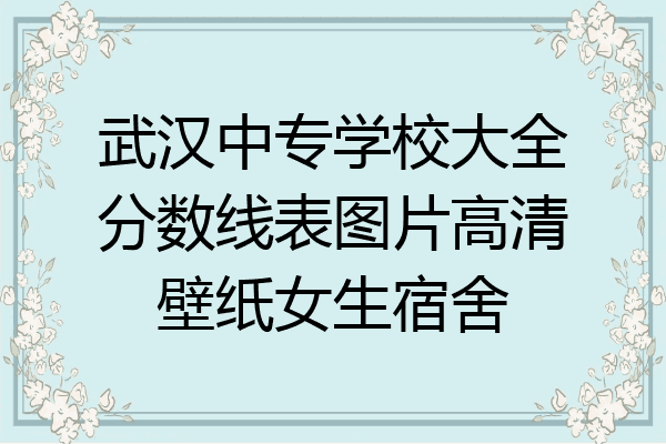 武汉中专学校大全分数线表图片高清壁纸女生宿舍