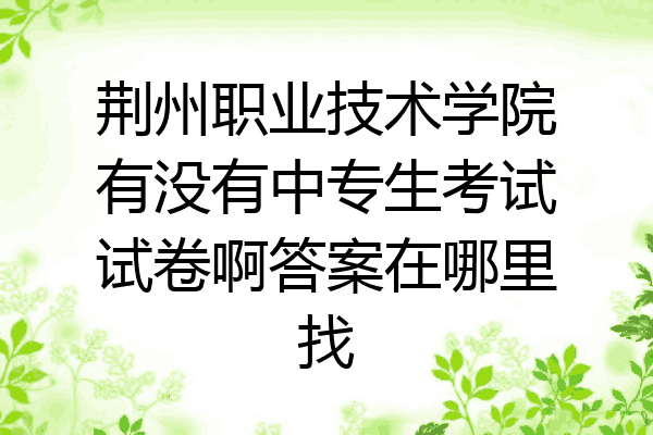 荆州职业技术学院有没有中专生考试试卷啊答案在哪里找