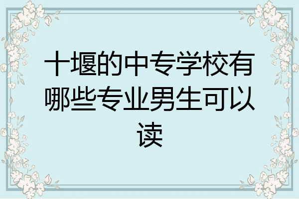 十堰的中专学校有哪些专业男生可以读