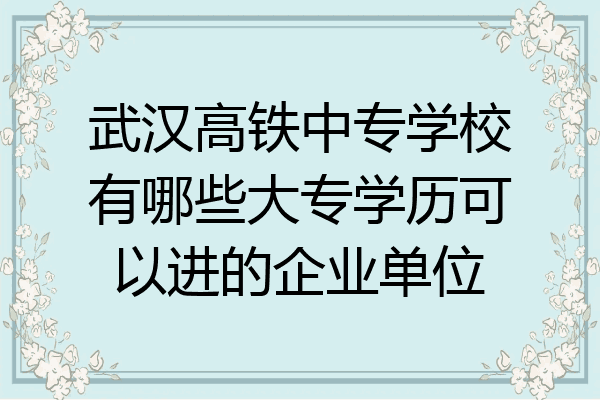 武汉高铁中专学校有哪些大专学历可以进的企业单位