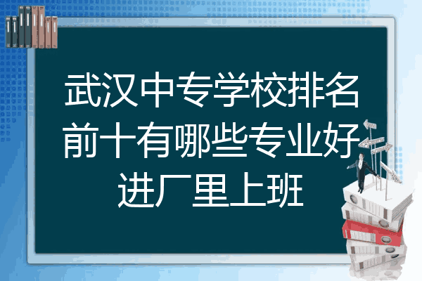 武汉中专学校排名前十有哪些专业好进厂里上班