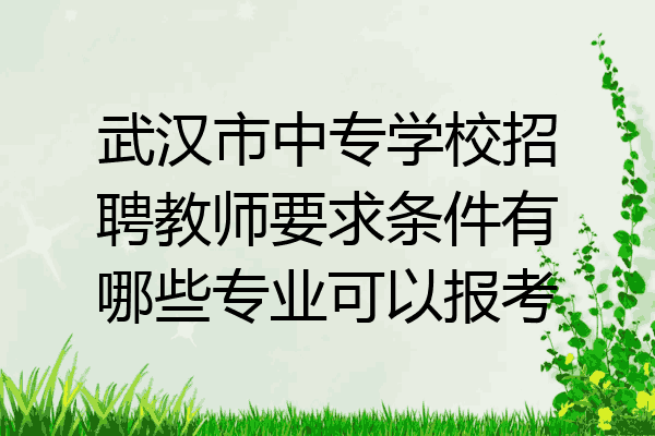 武汉市中专学校招聘教师要求条件有哪些专业可以报考