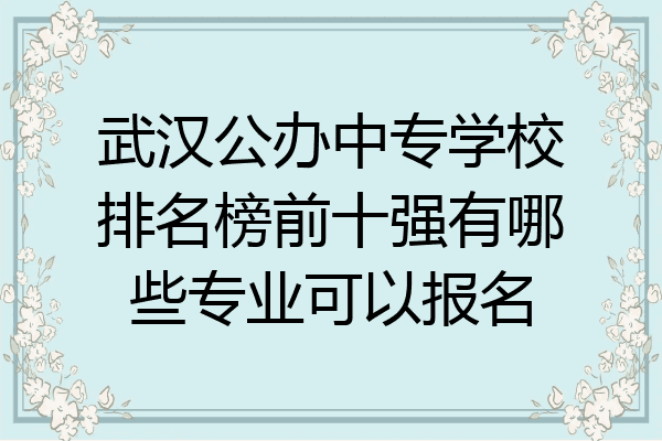 武汉公办中专学校排名榜前十强有哪些专业可以报名