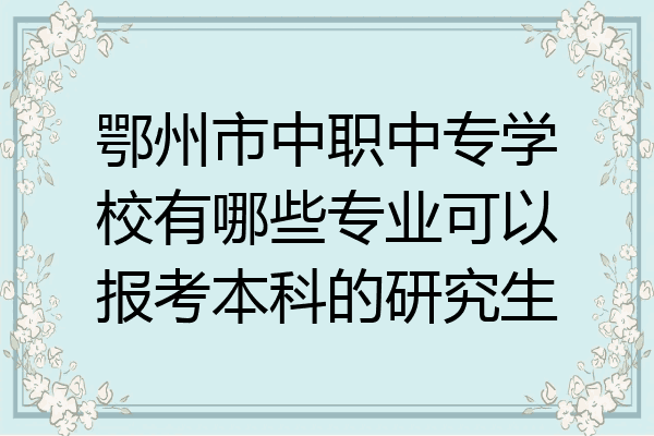 鄂州市中职中专学校有哪些专业可以报考本科的研究生