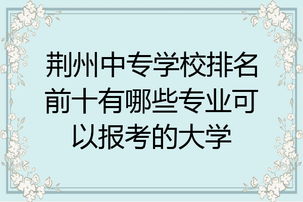荆州中专学校排名前十有哪些专业可以报考的大学