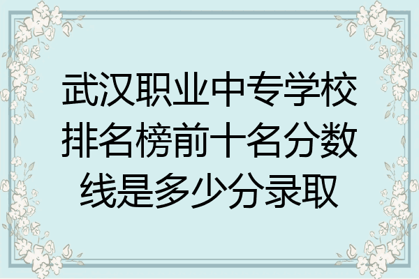 武汉职业中专学校排名榜前十名分数线是多少分录取