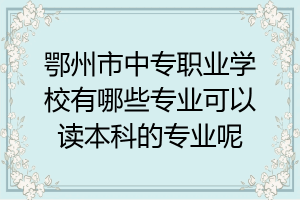鄂州市中专职业学校有哪些专业可以读本科的专业呢