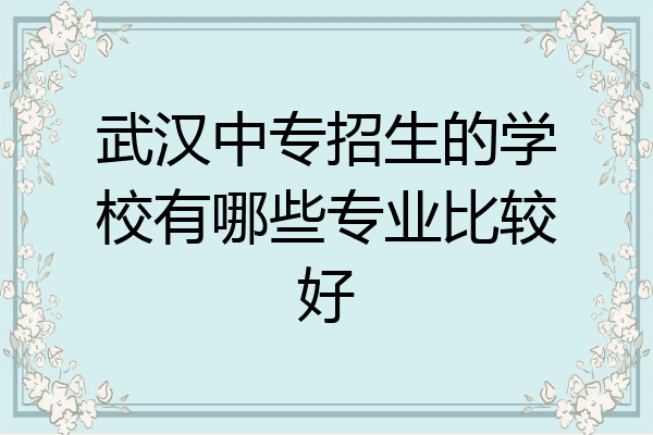 武汉中专招生的学校有哪些专业比较好