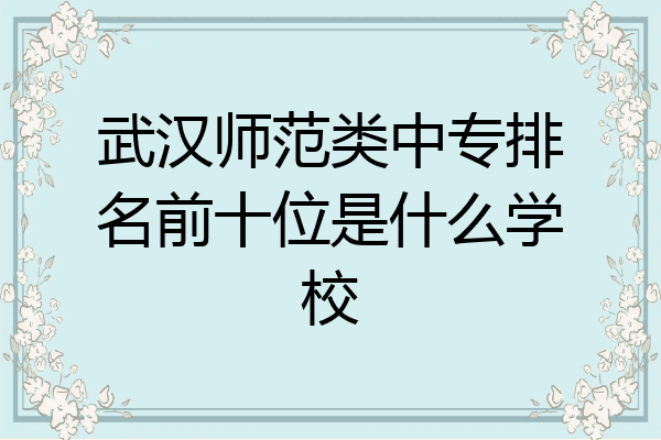 武汉师范类中专排名前十位是什么学校