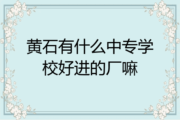 黄石有什么中专学校好进的厂嘛