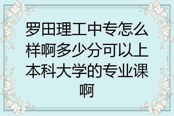罗田理工中专怎么样啊多少分可以上本科大学的专业课啊