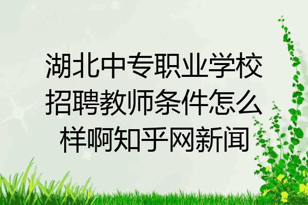 湖北中专职业学校招聘教师条件怎么样啊知乎网新闻