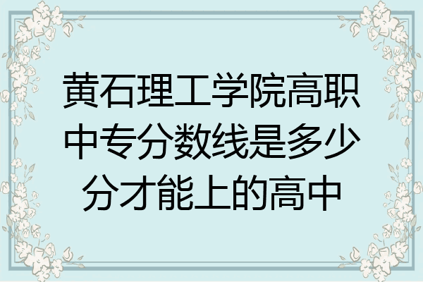 黄石理工学院高职中专分数线是多少分才能上的高中