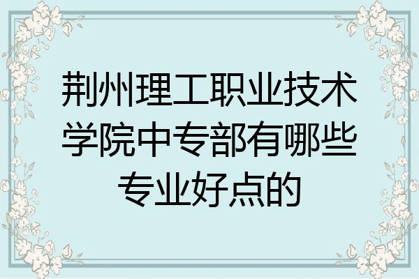 荆州理工职业技术学院中专部有哪些专业好点的