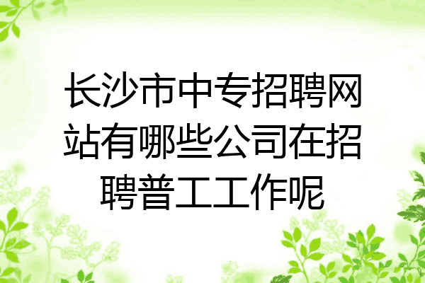 长沙市中专招聘网站有哪些公司在招聘普工工作呢