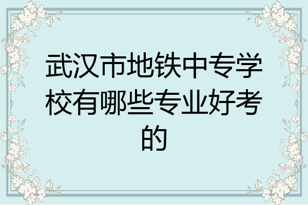 武汉市地铁中专学校有哪些专业好考的