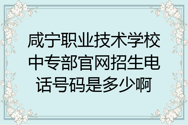 咸宁职业技术学校中专部官网招生电话号码是多少啊