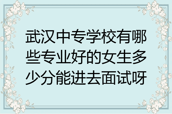 武汉中专学校有哪些专业好的女生多少分能进去面试呀