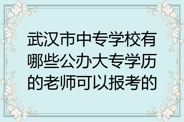 武汉市中专学校有哪些公办大专学历的老师可以报考的