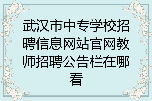 武汉市中专学校招聘信息网站官网教师招聘公告栏在哪看