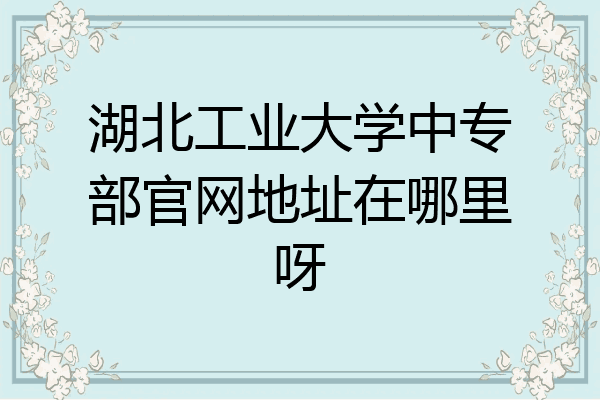 湖北工业大学中专部官网地址在哪里呀