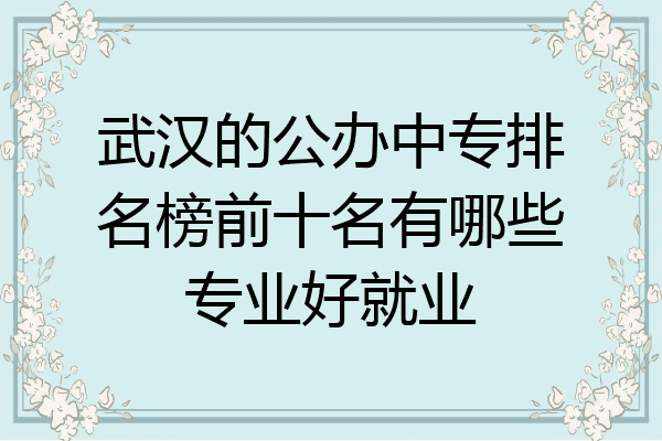 武汉的公办中专排名榜前十名有哪些专业好就业