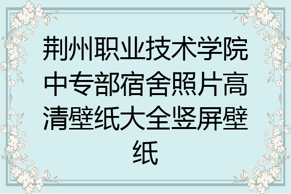 荆州职业技术学院中专部宿舍照片高清壁纸大全竖屏壁纸