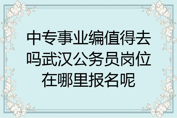 中专事业编值得去吗武汉公务员岗位在哪里报名呢