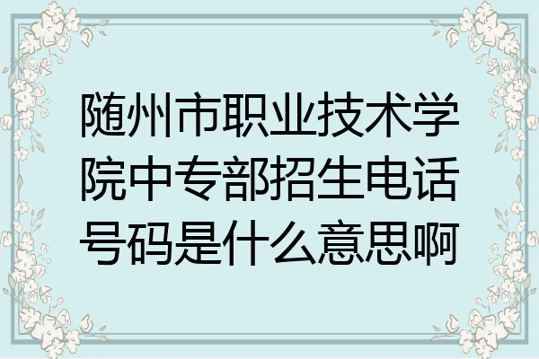 随州市职业技术学院中专部招生电话号码是什么意思啊