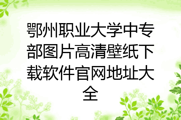 鄂州职业大学中专部图片高清壁纸下载软件官网地址大全