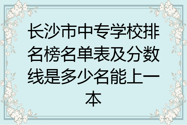 长沙市中专学校排名榜名单表及分数线是多少名能上一本