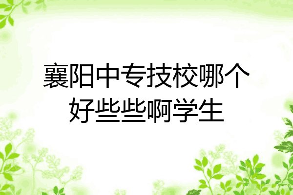 襄阳中专技校哪个好些些啊学生