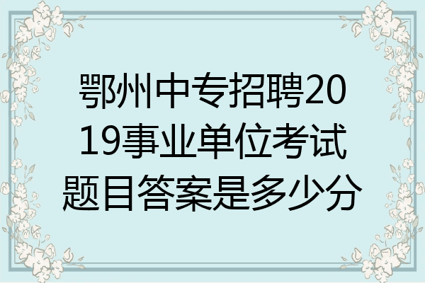 鄂州中专招聘2019事业单位考试题目答案是多少分