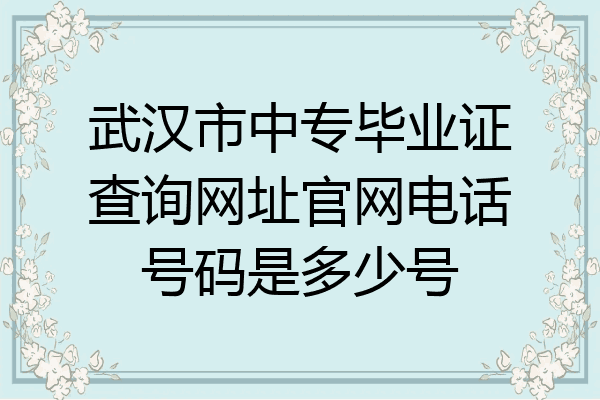 武汉市中专毕业证查询网址官网电话号码是多少号
