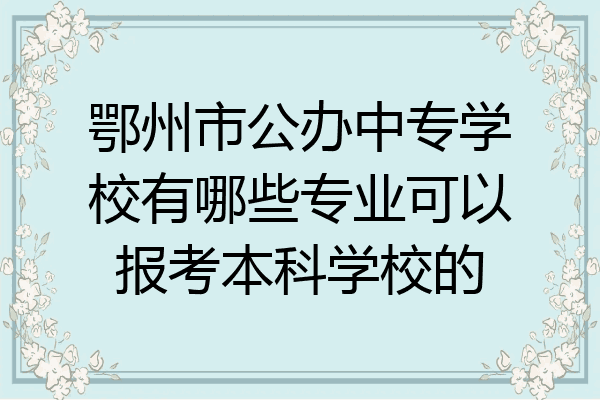 鄂州市公办中专学校有哪些专业可以报考本科学校的
