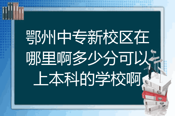 鄂州中专新校区在哪里啊多少分可以上本科的学校啊