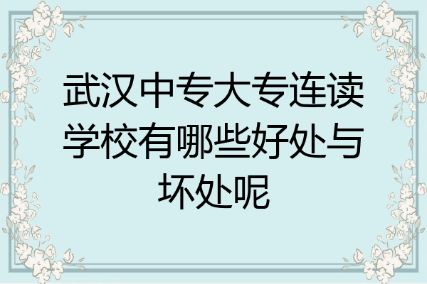 武汉中专大专连读学校有哪些好处与坏处呢