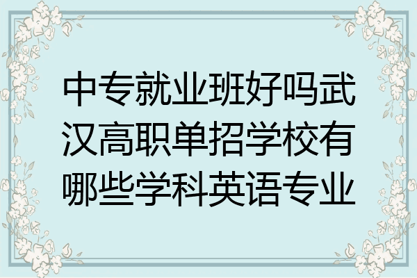 中专就业班好吗武汉高职单招学校有哪些学科英语专业