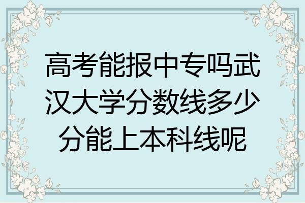 高考能报中专吗武汉大学分数线多少分能上本科线呢