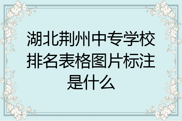 湖北荆州中专学校排名表格图片标注是什么