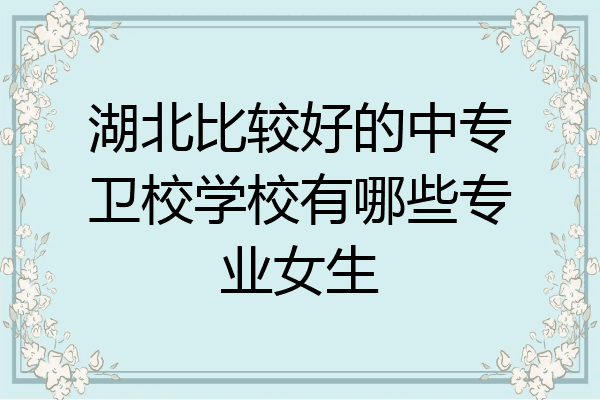 湖北比较好的中专卫校学校有哪些专业女生