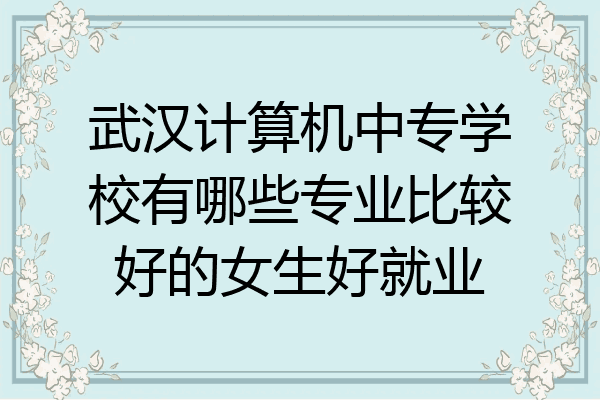 武汉计算机中专学校有哪些专业比较好的女生好就业