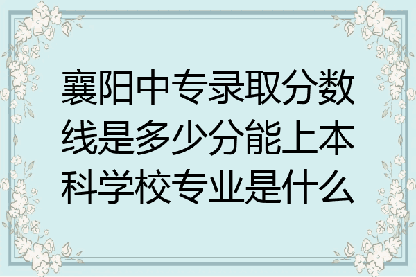 襄阳中专录取分数线是多少分能上本科学校专业是什么