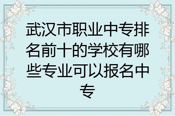 武汉市职业中专排名前十的学校有哪些专业可以报名中专