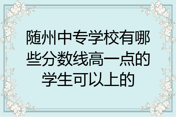 随州中专学校有哪些分数线高一点的学生可以上的