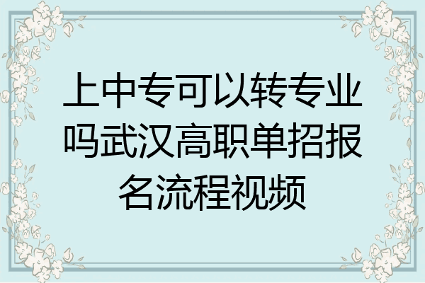 上中专可以转专业吗武汉高职单招报名流程视频