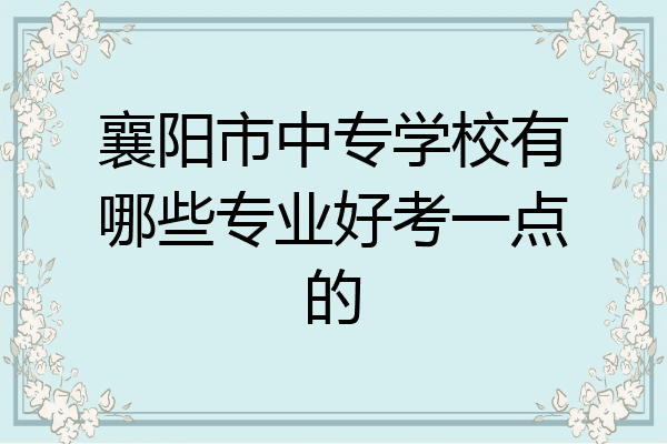 襄阳市中专学校有哪些专业好考一点的