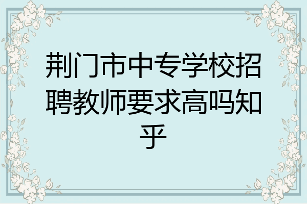 荆门市中专学校招聘教师要求高吗知乎