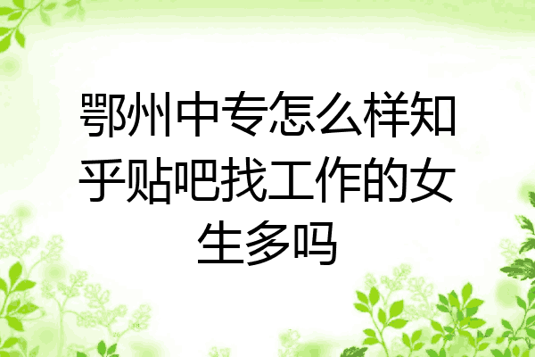 鄂州中专怎么样知乎贴吧找工作的女生多吗